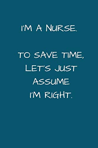 I'm a Nurse. To Save Time Let's Just Assume I'm Right: Small Lined A5 Notebook (6" x 9") - Funny Birthday Present. Alternative Gift to a G