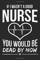 If I Wasn't A Good Nurse You Would Be Dead By Now: Nursing Black Notebook (Composition Book. Journal. Calendar. Gift) Wide Ruled (6 x 9) For Nurses