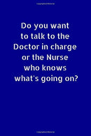 Do You Want To Talk To the Doctor In Charge Or The Nurse Who Know What's Going On?: Small Lined A5 Notebook (6" x 9") Funny Birthday Prese